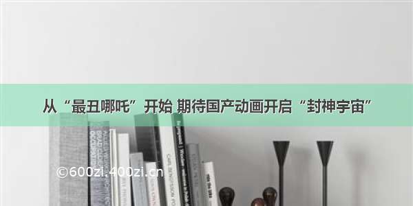 从“最丑哪吒”开始 期待国产动画开启“封神宇宙”