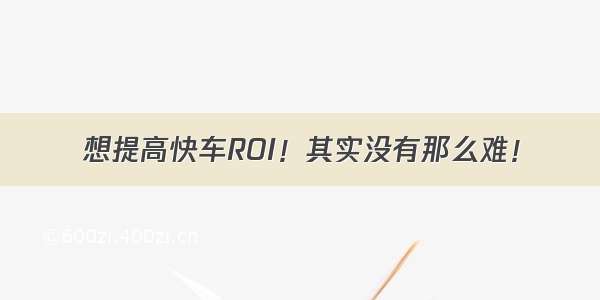 想提高快车ROI！其实没有那么难！