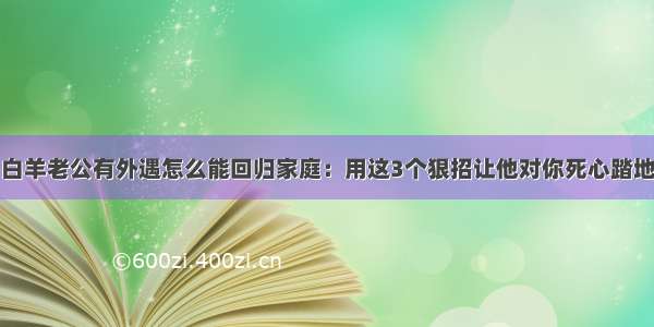 白羊老公有外遇怎么能回归家庭：用这3个狠招让他对你死心踏地