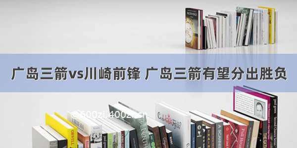 广岛三箭vs川崎前锋 广岛三箭有望分出胜负