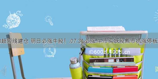 涨停机构超短线建仓 明日必涨牛股！.07.31必涨 牛市买妖股熊市抓涨停板龙头战法