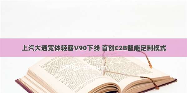 上汽大通宽体轻客V90下线 首创C2B智能定制模式