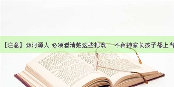 【注意】@河源人 必须看清楚这些把戏 一不留神家长孩子都上当！