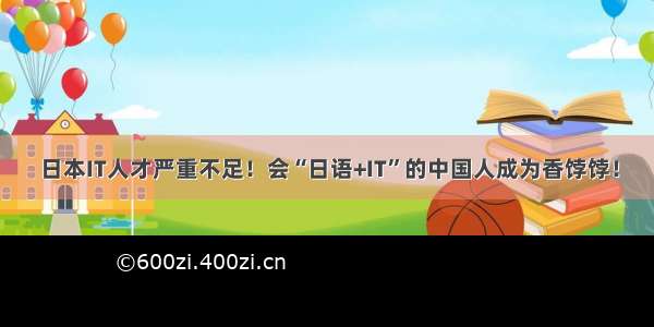 日本IT人才严重不足！会“日语+IT”的中国人成为香饽饽！