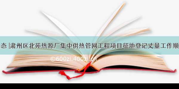 工作动态 |肃州区北苑热源厂集中供热管网工程项目征地登记丈量工作顺利完成