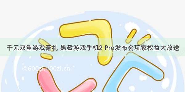 千元双重游戏豪礼 黑鲨游戏手机2 Pro发布会玩家权益大放送