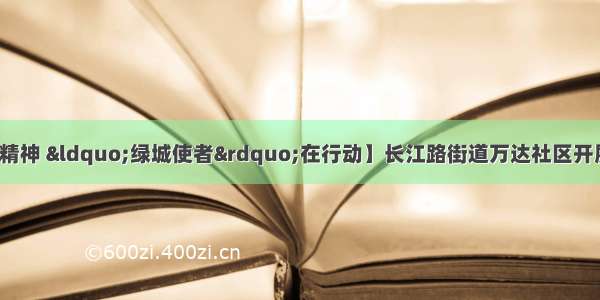 【落实总书记贺信精神 “绿城使者”在行动】长江路街道万达社区开展辖区综合整治提升