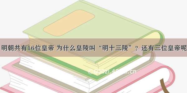 明朝共有16位皇帝 为什么皇陵叫“明十三陵”？还有三位皇帝呢