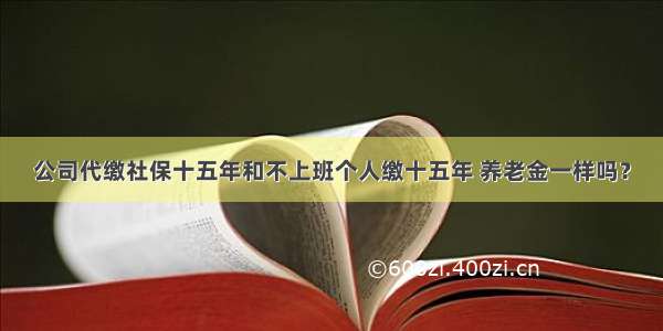 公司代缴社保十五年和不上班个人缴十五年 养老金一样吗？