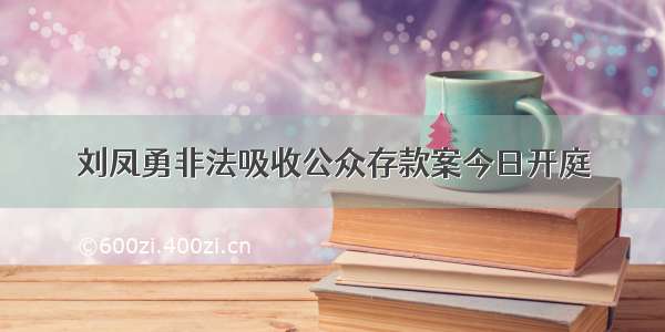 刘凤勇非法吸收公众存款案今日开庭