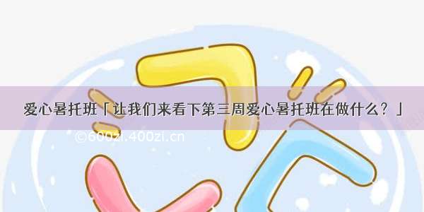 爱心暑托班「让我们来看下第三周爱心暑托班在做什么？」