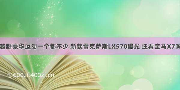 越野豪华运动一个都不少 新款雷克萨斯LX570曝光 还看宝马X7吗