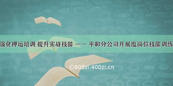 强化押运培训 提升实战技能 —— 平和分公司开展度岗位技能训练