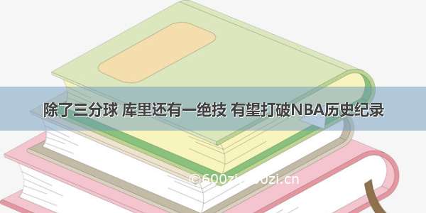 除了三分球 库里还有一绝技 有望打破NBA历史纪录