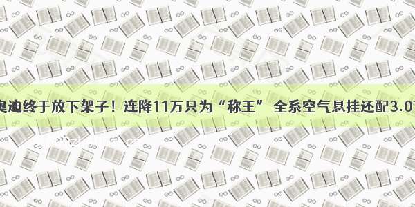 奥迪终于放下架子！连降11万只为“称王” 全系空气悬挂还配3.0T