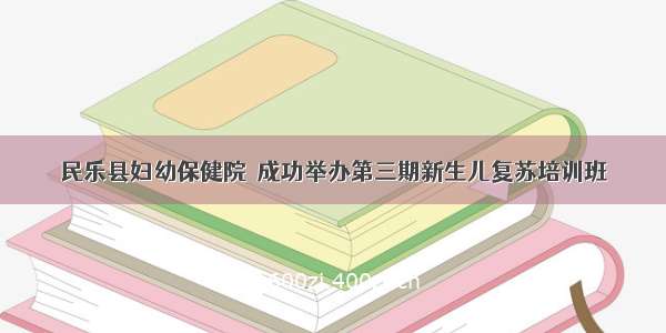 民乐县妇幼保健院  成功举办第三期新生儿复苏培训班