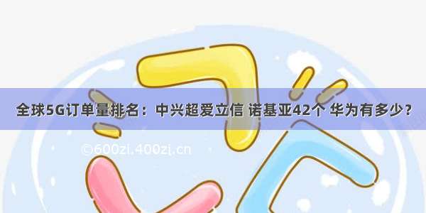 全球5G订单量排名：中兴超爱立信 诺基亚42个 华为有多少？