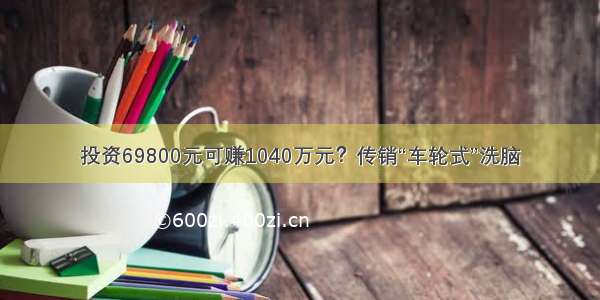 投资69800元可赚1040万元？传销“车轮式”洗脑