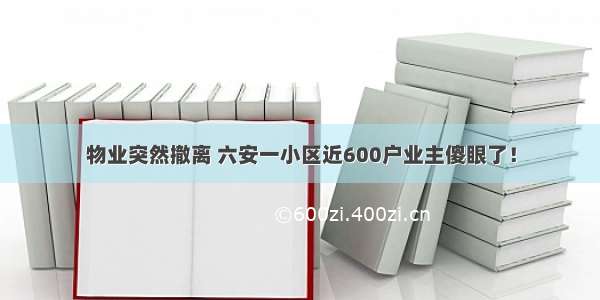 物业突然撤离 六安一小区近600户业主傻眼了！