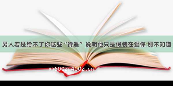 男人若是给不了你这些“待遇” 说明他只是假装在爱你 别不知道