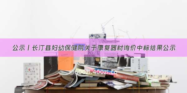 公示丨长汀县妇幼保健院关于康复器材询价中标结果公示