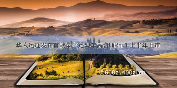 华人运通发布首款量产定型车高合HiPhi 1 上半年上市