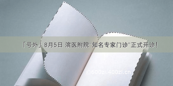 「号外」8月5日 滨医附院“知名专家门诊”正式开诊！