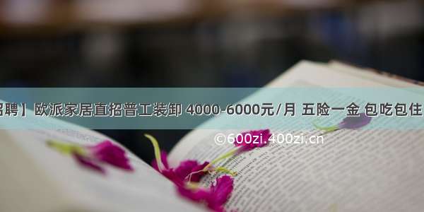 【成都招聘】欧派家居直招普工装卸 4000-6000元/月 五险一金 包吃包住 年底双薪 