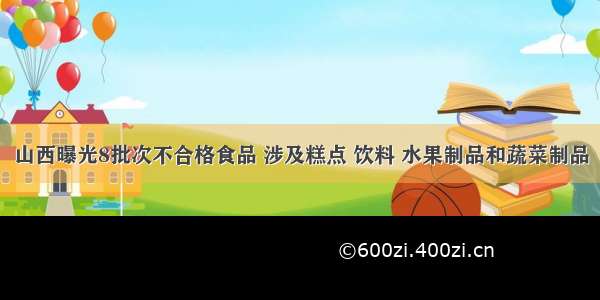 山西曝光8批次不合格食品 涉及糕点 饮料 水果制品和蔬菜制品