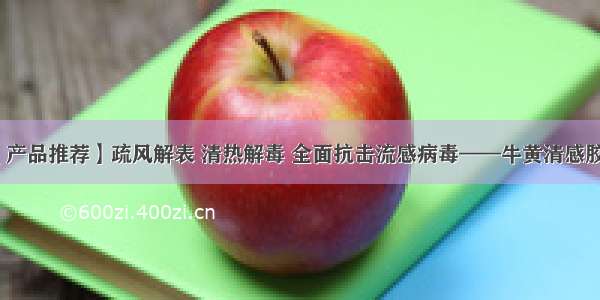 【产品推荐】疏风解表 清热解毒 全面抗击流感病毒——牛黄清感胶囊