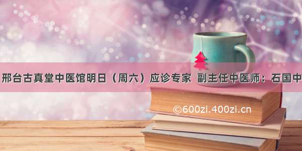 邢台古真堂中医馆明日（周六）应诊专家  副主任中医师：石国中