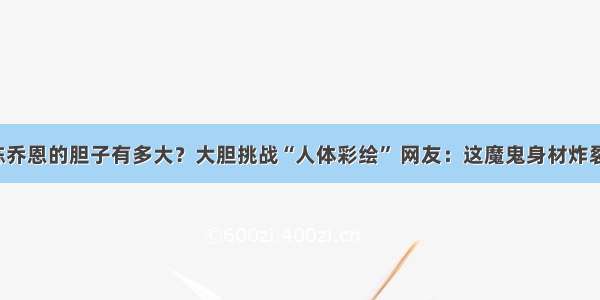 陈乔恩的胆子有多大？大胆挑战“人体彩绘” 网友：这魔鬼身材炸裂！