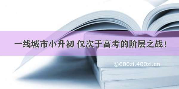 一线城市小升初 仅次于高考的阶层之战！