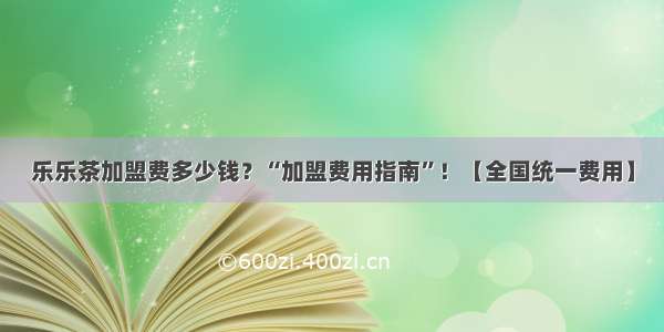 乐乐茶加盟费多少钱？“加盟费用指南”！【全国统一费用】