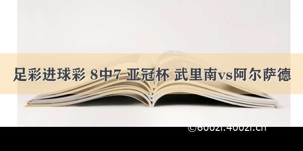 足彩进球彩 8中7 亚冠杯 武里南vs阿尔萨德