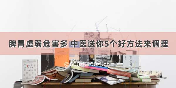 脾胃虚弱危害多 中医送你5个好方法来调理