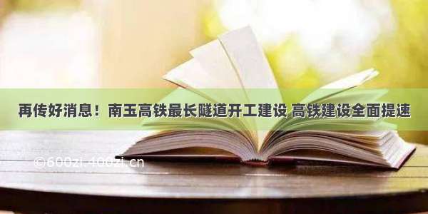 再传好消息！南玉高铁最长隧道开工建设 高铁建设全面提速