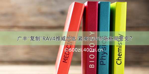 广丰“复制”RAV4推威兰达 紧凑SUV市场格局要变？