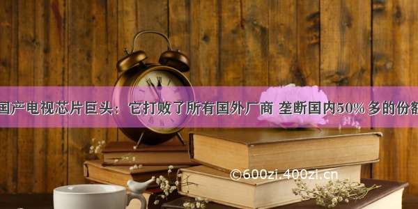 国产电视芯片巨头：它打败了所有国外厂商 垄断国内50%多的份额