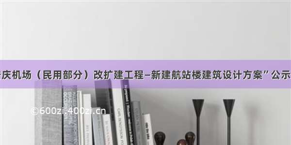 “安庆机场（民用部分）改扩建工程—新建航站楼建筑设计方案”公示公告