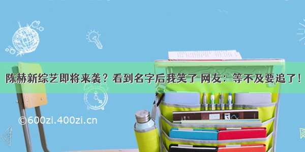 陈赫新综艺即将来袭？看到名字后我笑了 网友：等不及要追了！