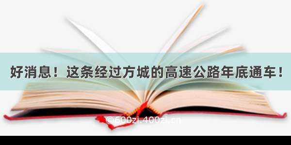 好消息！这条经过方城的高速公路年底通车！