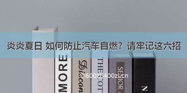 炎炎夏日 如何防止汽车自燃？请牢记这六招