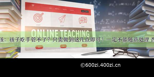 如何教育小孩：孩子吃手管不了？只需做到这几点即可！一定不能随意处理 否则危害小孩