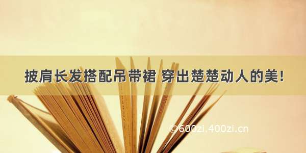 披肩长发搭配吊带裙 穿出楚楚动人的美!