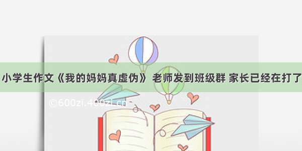 小学生作文《我的妈妈真虚伪》 老师发到班级群 家长已经在打了