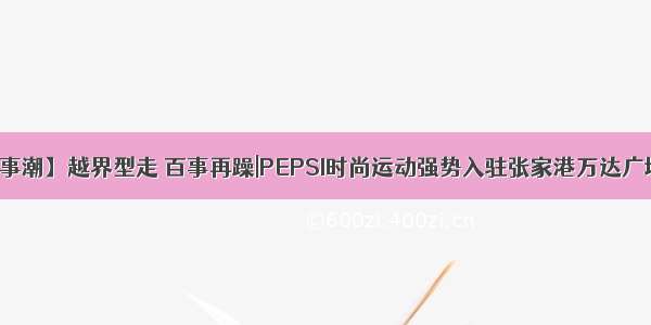 【百事潮】越界型走 百事再躁|PEPSI时尚运动强势入驻张家港万达广场3楼