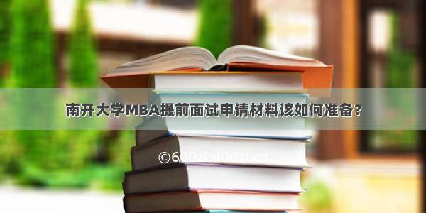 南开大学MBA提前面试申请材料该如何准备？