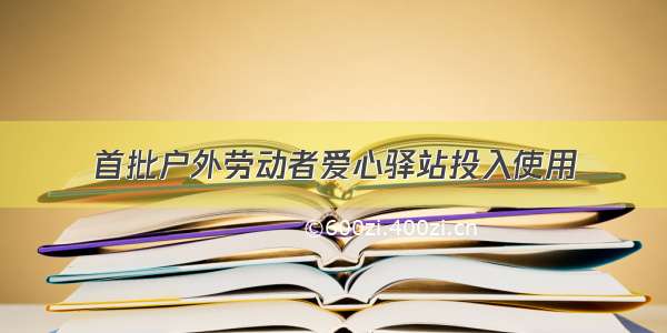 首批户外劳动者爱心驿站投入使用