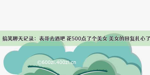 ​搞笑聊天记录：表哥去酒吧 花500点了个美女 美女的回复扎心了